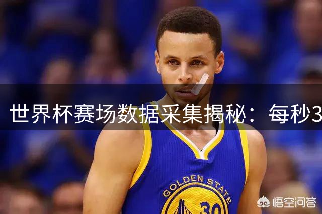 世界杯赛场数据采集揭秘：每秒30次精准定位打造数字孪生