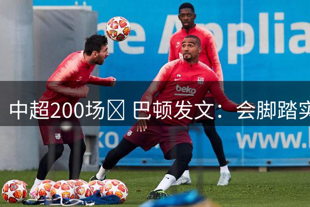中超200场✅ 巴顿发文：会脚踏实地保持专注，为球队拼尽全力