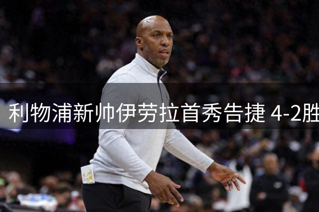 利物浦新帅伊劳拉首秀告捷 4-2胜桑德兰暴露防线隐忧