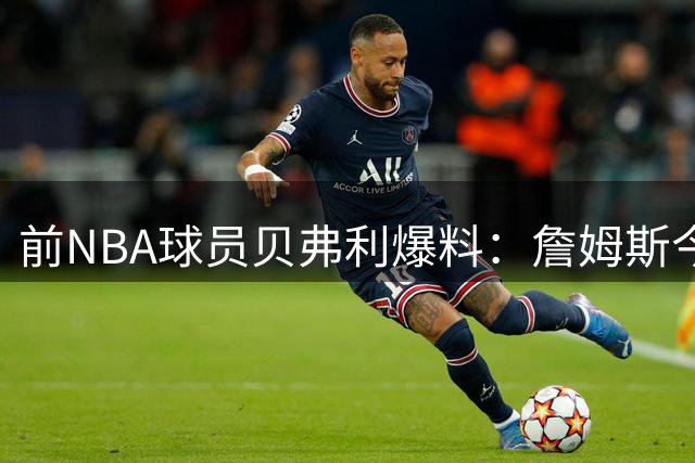 前NBA球员贝弗利爆料：詹姆斯今天将官宣下家，热火成头号热门