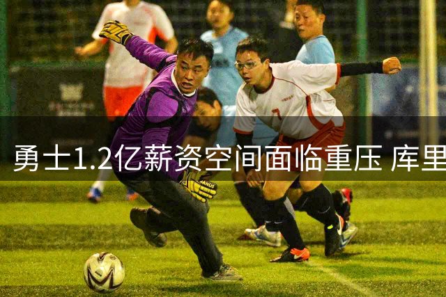 勇士1.2亿薪资空间面临重压 库里续约或引发阵容大地震