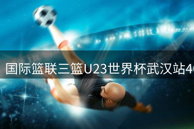 国际篮联三篮U23世界杯武汉站40强蓄势待发