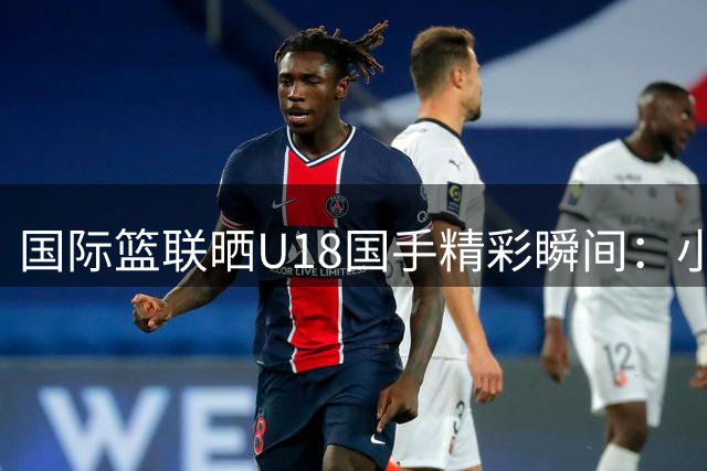 国际篮联晒U18国手精彩瞬间：小将张宇辰三分球神准
