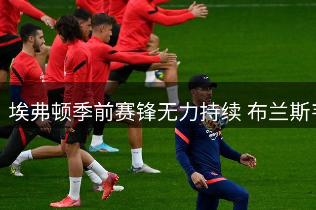 埃弗顿季前赛锋无力持续 布兰斯韦特复出成唯一亮点