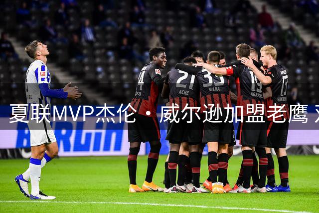 夏联MVP杰伦·威尔逊加盟老鹰 双方签订双向合同