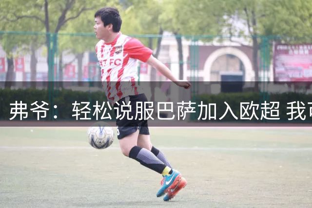 弗爷：轻松说服巴萨加入欧超 我可让位给拉波尔塔
