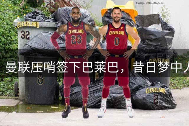 曼联压哨签下巴莱巴，昔日梦中人能否重振雄风？