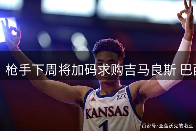 枪手下周将加码求购吉马良斯 巴西国脚转会谈判进入关键阶段
