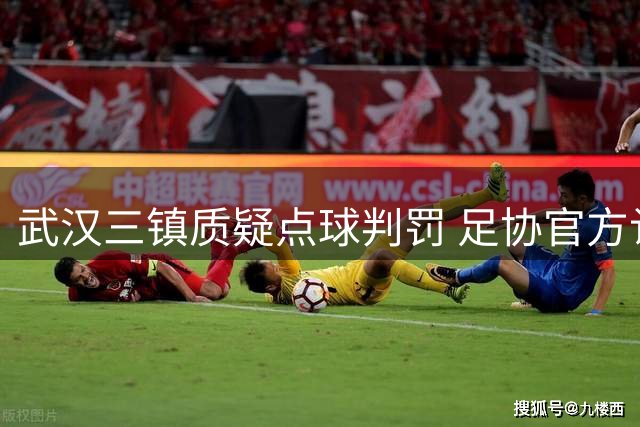 武汉三镇质疑点球判罚 足协官方认定李昂拉扯犯规成立