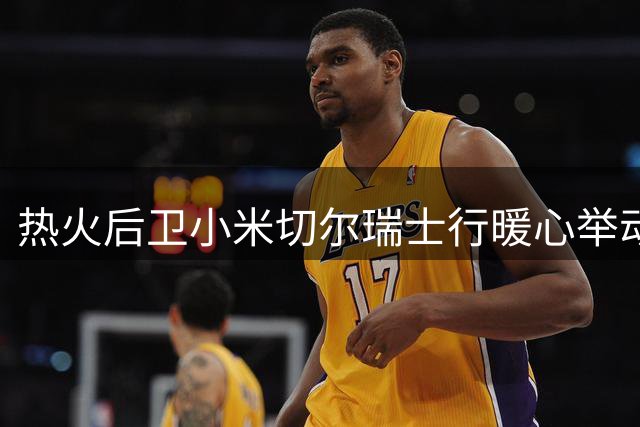 热火后卫小米切尔瑞士行暖心举动 赛场战袍赠球迷传递正能量