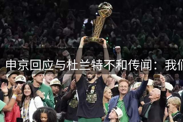 申京回应与杜兰特不和传闻：我们相处融洽 经常交流心得