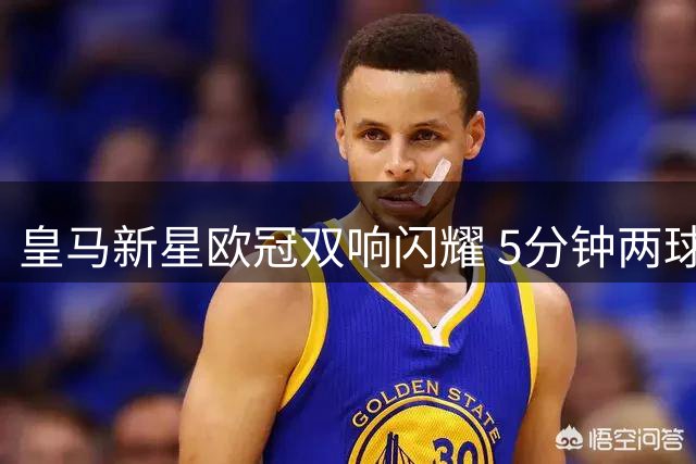 皇马新星欧冠双响闪耀 5分钟两球超越传奇
