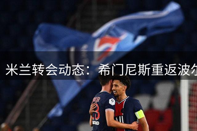 米兰转会动态：希门尼斯重返波尔图谈判，英超关注福法纳