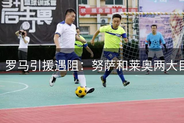 罗马引援遇阻：努萨和莱奥两大目标难觅突破