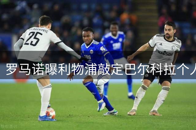 罗马诺曝利物浦敲定巴尔科拉个人条款 恩古莫哈被列为关键球员