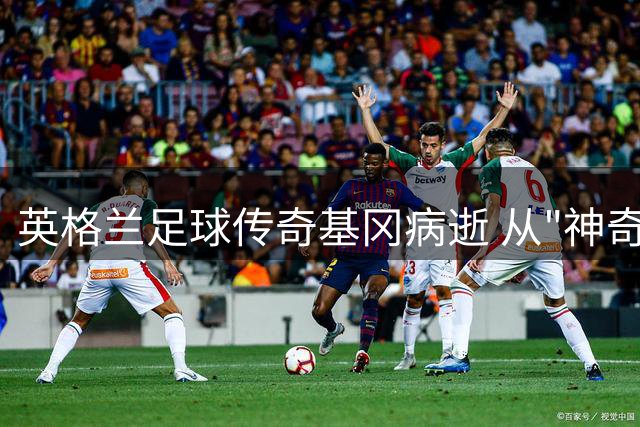 英格兰足球传奇基冈病逝 从"神奇老鼠"到三狮主帅的璀璨人生