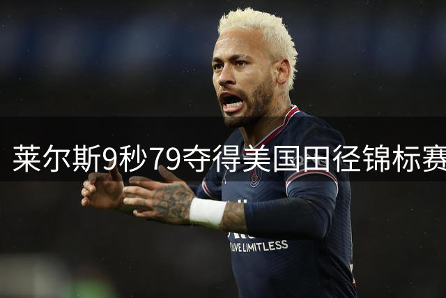 莱尔斯9秒79夺得美国田径锦标赛男子百米冠军，刷新今年世界最好成绩