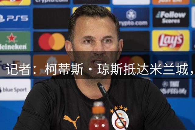 记者：柯蒂斯·琼斯抵达米兰城，准备完成转会国米程序