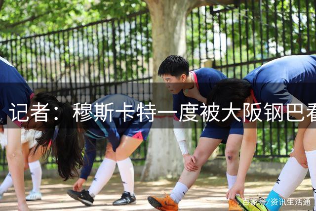 记者：穆斯卡特一度被大阪钢巴看中，他未来还是想去欧洲
