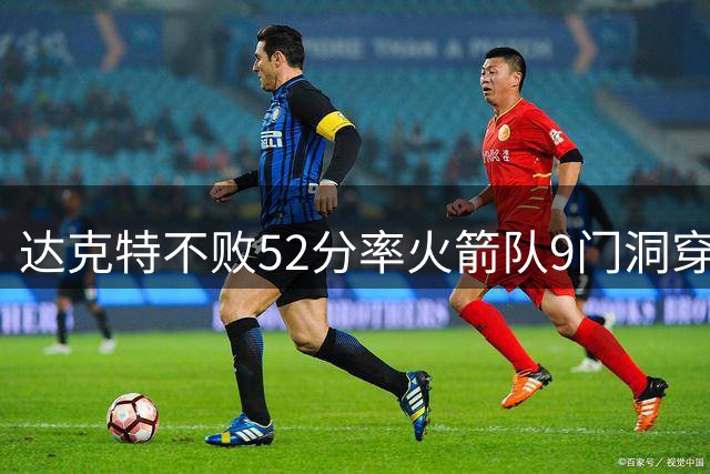 达克特不败52分率火箭队9门洞穿大胜 火焰队仅122分吞惨败