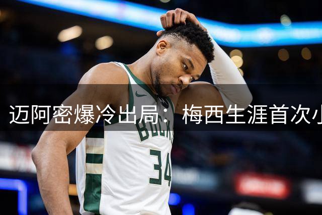 迈阿密爆冷出局：梅西生涯首次小组赛折戟沉沙
