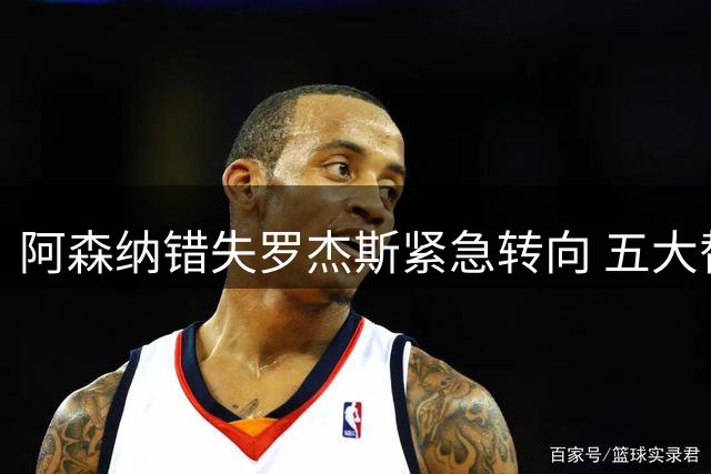 阿森纳错失罗杰斯紧急转向 五大替代方案中两人已备足1亿筹码