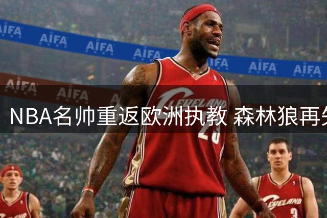 NBA名帅重返欧洲执教 森林狼再失核心教练组成员